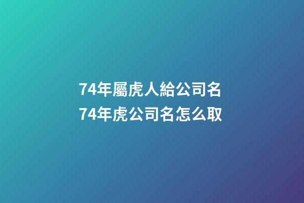 74年屬虎人給公司名 74年虎公司名怎么取-第1張-公司起名-玄機(jī)派